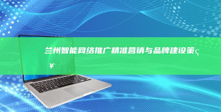 兰州智能网络推广：精准营销与品牌建设策略